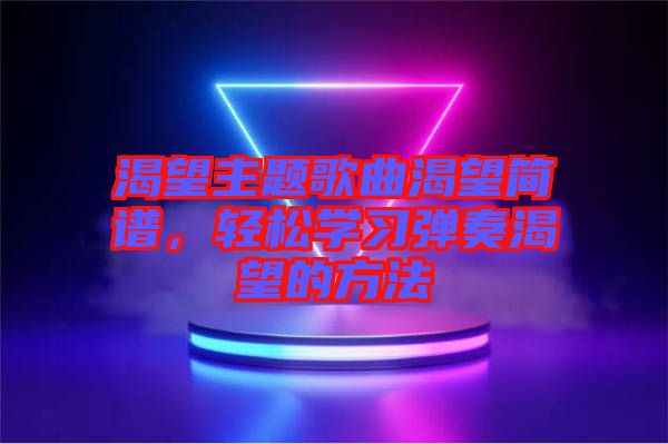 渴望主題歌曲渴望簡(jiǎn)譜，輕松學(xué)習(xí)彈奏渴望的方法