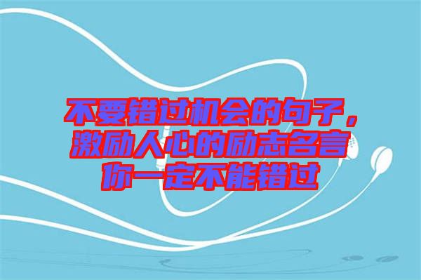 不要錯(cuò)過(guò)機(jī)會(huì)的句子，激勵(lì)人心的勵(lì)志名言你一定不能錯(cuò)過(guò)