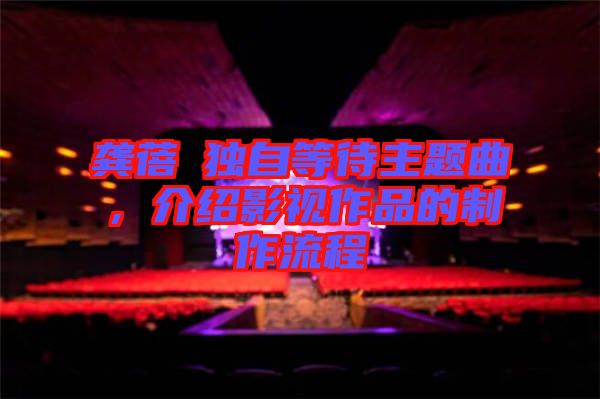 龔蓓苾獨(dú)自等待主題曲，介紹影視作品的制作流程