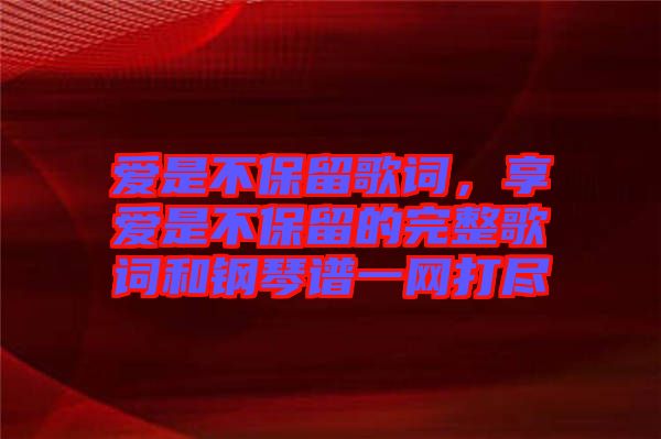 愛(ài)是不保留歌詞，享愛(ài)是不保留的完整歌詞和鋼琴譜一網(wǎng)打盡