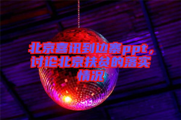 北京喜訊到邊寨ppt，討論北京扶貧的落實情況