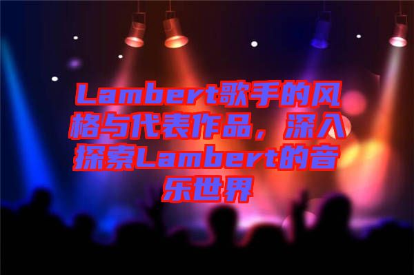 Lambert歌手的風格與代表作品，深入探索Lambert的音樂世界