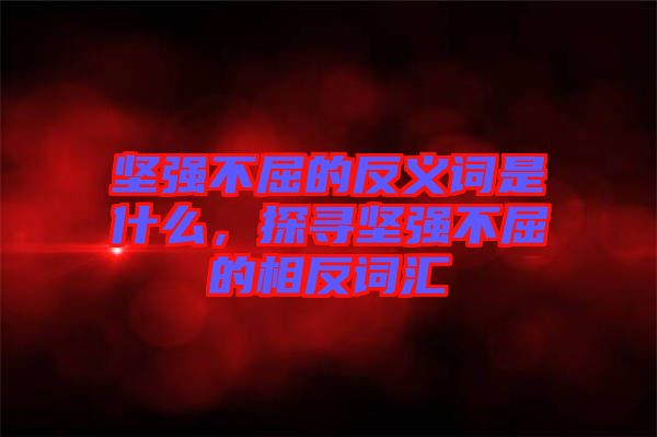 堅(jiān)強(qiáng)不屈的反義詞是什么，探尋堅(jiān)強(qiáng)不屈的相反詞匯