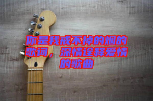 你是我戒不掉的煙的歌詞，深情詮釋愛情的歌曲