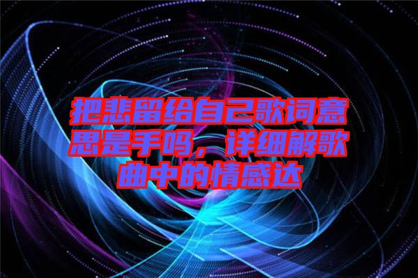 把悲留給自己歌詞意思是手嗎，詳細(xì)解歌曲中的情感達(dá)