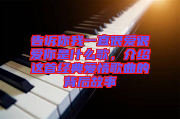 告訴你我一直很愛很愛你是什么歌，介紹這首經(jīng)典愛情歌曲的背后故事