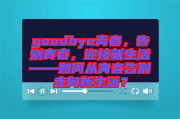 goodbye青春，告別青春，迎接新生活——如何從青春告別走向新生活？