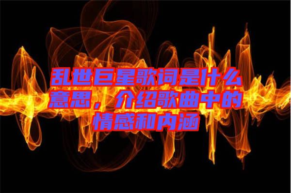 亂世巨星歌詞是什么意思，介紹歌曲中的情感和內(nèi)涵