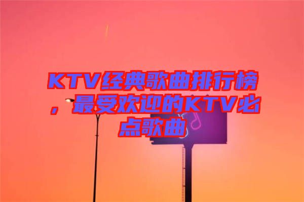 KTV經(jīng)典歌曲排行榜，最受歡迎的KTV必點(diǎn)歌曲