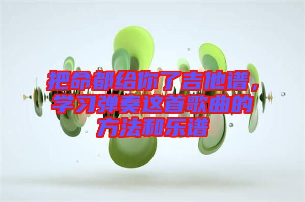 把命都給你了吉他譜，學(xué)習(xí)彈奏這首歌曲的方法和樂譜