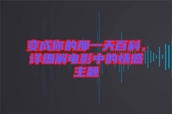 變成你的那一天百科，詳細(xì)解電影中的情感主題