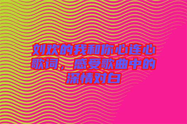 劉歡的我和你心連心歌詞，感受歌曲中的深情對白