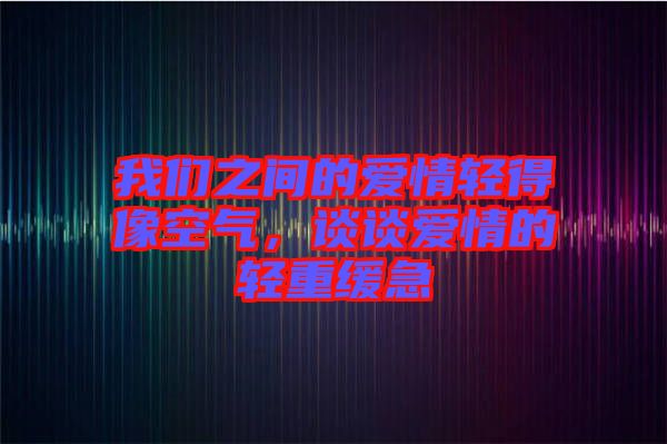 我們之間的愛(ài)情輕得像空氣，談?wù)剱?ài)情的輕重緩急