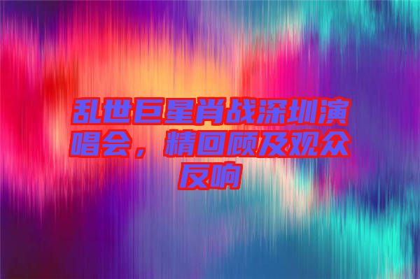 亂世巨星肖戰(zhàn)深圳演唱會(huì)，精回顧及觀眾反響