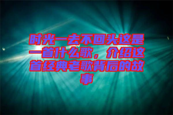 時光一去不回頭這是一首什么歌，介紹這首經(jīng)典老歌背后的故事