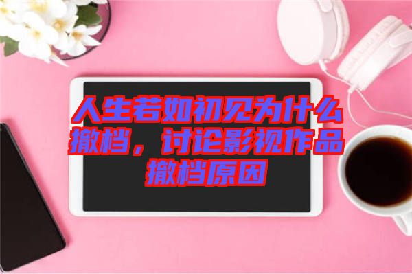 人生若如初見為什么撤檔，討論影視作品撤檔原因