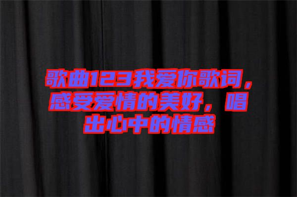 歌曲123我愛你歌詞，感受愛情的美好，唱出心中的情感