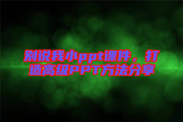 別說(shuō)我小ppt課件，打造高級(jí)PPT方法分享