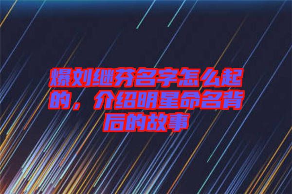 爆劉繼芬名字怎么起的，介紹明星命名背后的故事