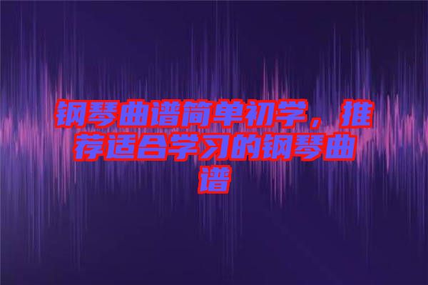 鋼琴曲譜簡單初學，推薦適合學習的鋼琴曲譜