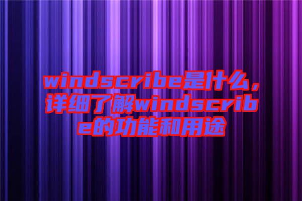 windscribe是什么，詳細(xì)了解windscribe的功能和用途