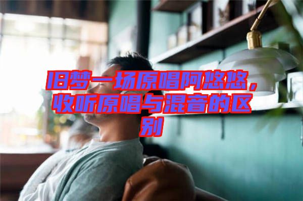 舊夢一場原唱阿悠悠，收聽原唱與混音的區(qū)別