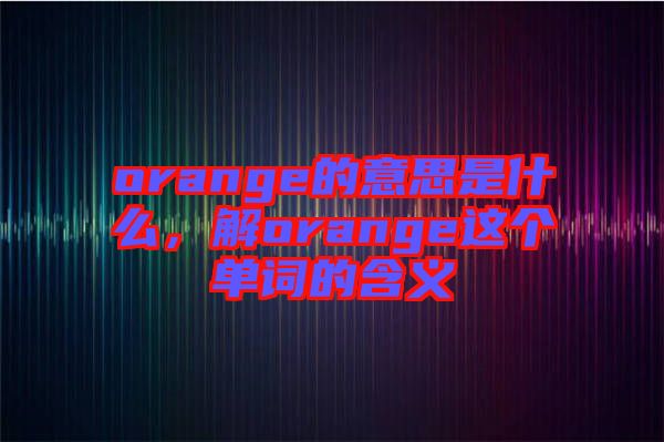 orange的意思是什么，解orange這個單詞的含義