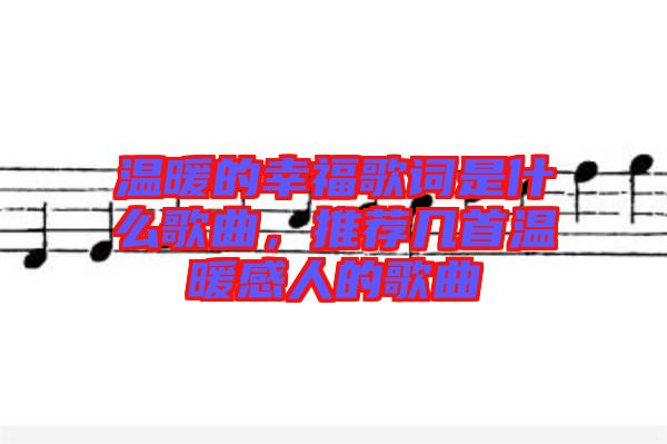 溫暖的幸福歌詞是什么歌曲，推薦幾首溫暖感人的歌曲