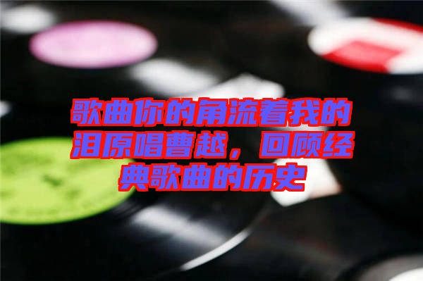 歌曲你的角流著我的淚原唱曹越，回顧經(jīng)典歌曲的歷史