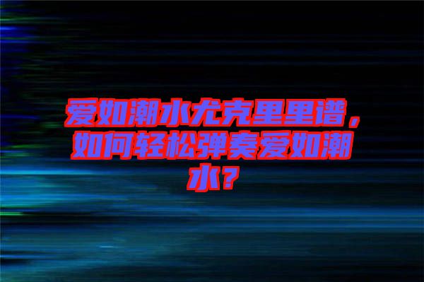 愛如潮水尤克里里譜，如何輕松彈奏愛如潮水？