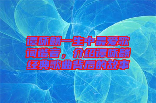 譚詠麟一生中最愛歌詞諧音，介紹譚詠麟經(jīng)典歌曲背后的故事