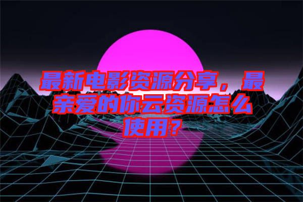 最新電影資源分享，最親愛的你云資源怎么使用？