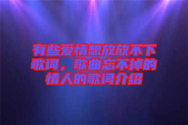 有些愛情想放放不下歌詞，歌曲忘不掉的情人的歌詞介紹