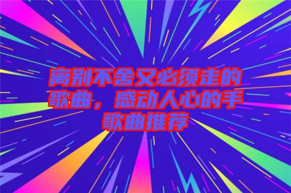 離別不舍又必須走的歌曲，感動(dòng)人心的手歌曲推薦