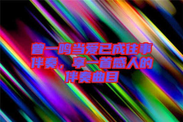 曾一鳴當(dāng)愛已成往事伴奏，享一首感人的伴奏曲目