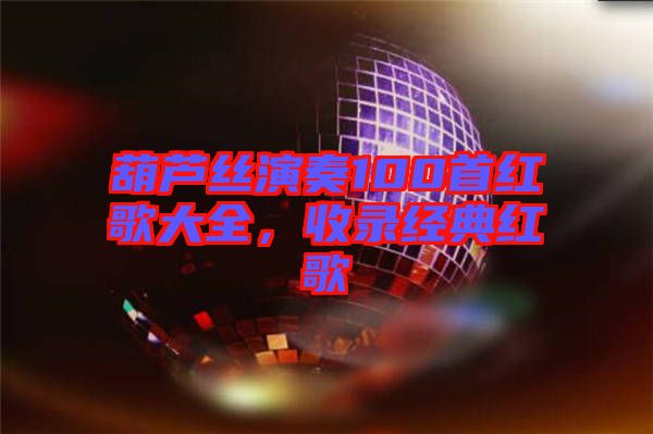 葫蘆絲演奏100首紅歌大全，收錄經(jīng)典紅歌