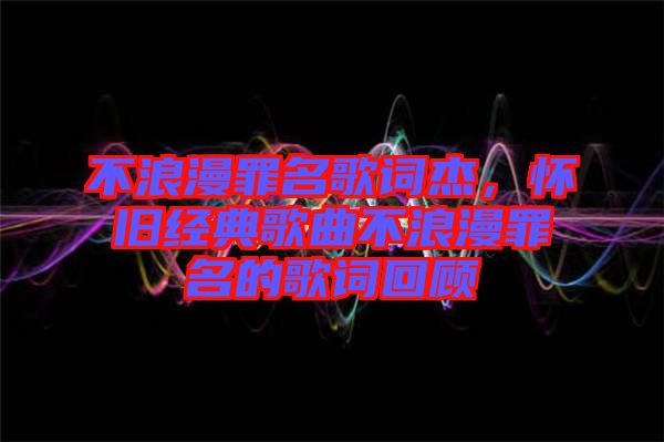 不浪漫罪名歌詞杰，懷舊經(jīng)典歌曲不浪漫罪名的歌詞回顧