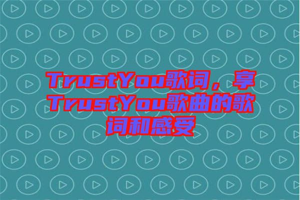 TrustYou歌詞，享TrustYou歌曲的歌詞和感受