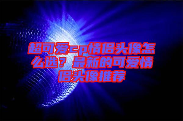 超可愛cp情侶頭像怎么選？最新的可愛情侶頭像推薦