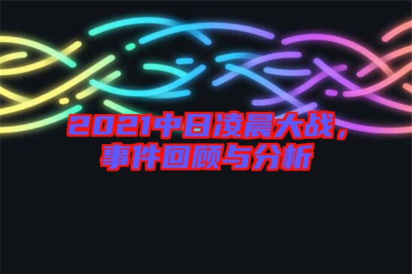 2021中日凌晨大戰(zhàn)，事件回顧與分析