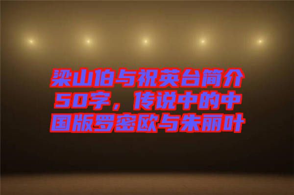 梁山伯與祝英臺(tái)簡(jiǎn)介50字，傳說中的中國(guó)版羅密歐與朱麗葉