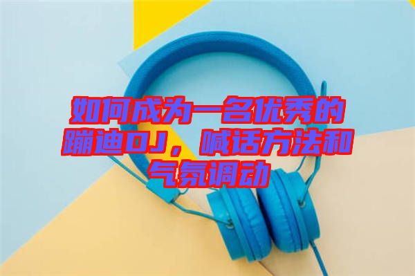 如何成為一名優(yōu)秀的蹦迪DJ，喊話方法和氣氛調(diào)動