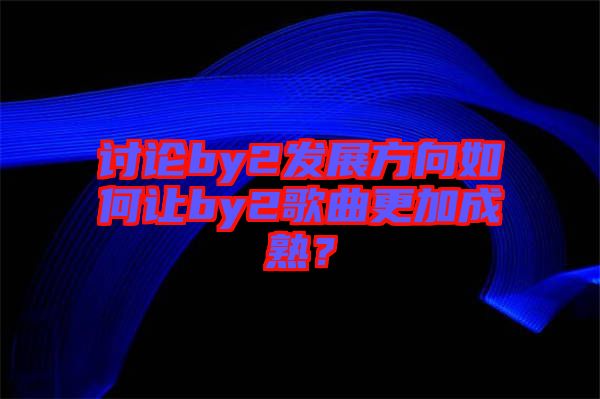 討論by2發(fā)展方向如何讓by2歌曲更加成熟？