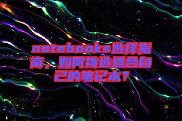 notebooks選擇指南，如何挑選適合自己的筆記本？