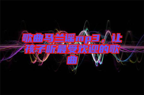 歌曲馬蘭謠mp3，讓孩子聽(tīng)最受歡迎的歌曲