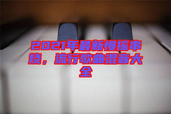 2021年最新慢搖串燒，流行歌曲混音大全