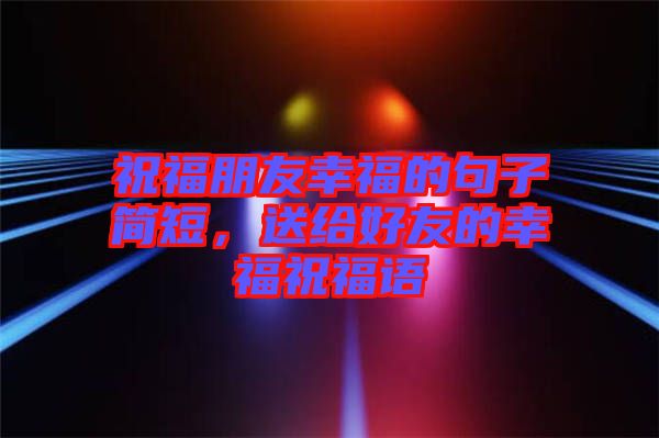 祝福朋友幸福的句子簡短，送給好友的幸福祝福語