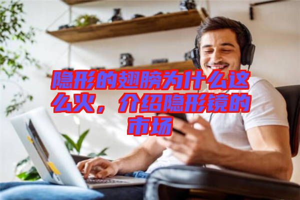 隱形的翅膀?yàn)槭裁催@么火，介紹隱形鏡的市場