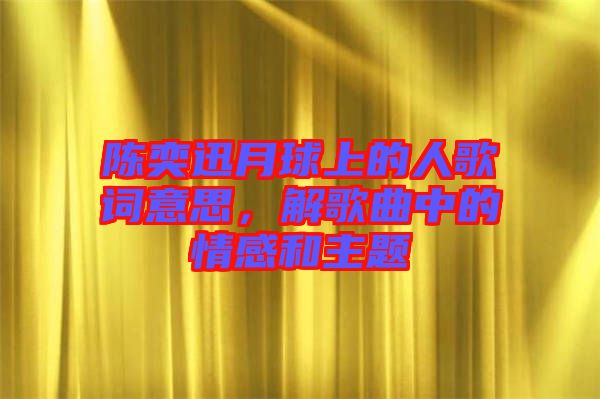 陳奕迅月球上的人歌詞意思，解歌曲中的情感和主題