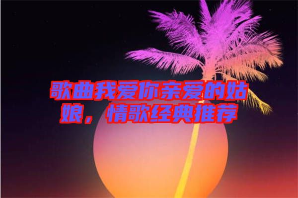 歌曲我愛你親愛的姑娘，情歌經(jīng)典推薦